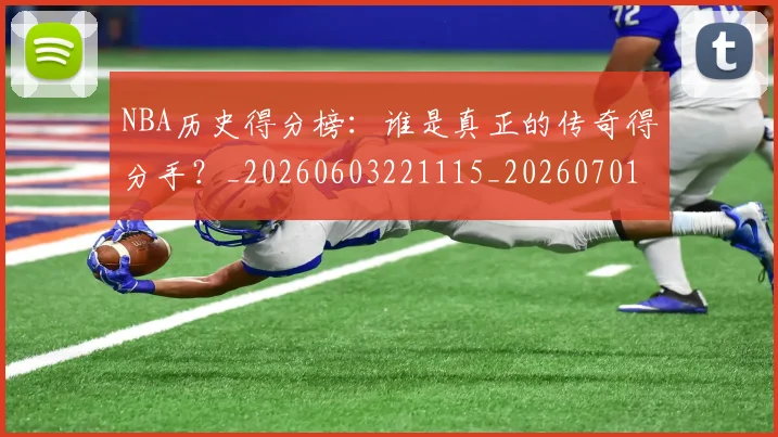 NBA历史得分榜：谁是真正的传奇得分手？_20260603221115_20260701215445_20260714205813