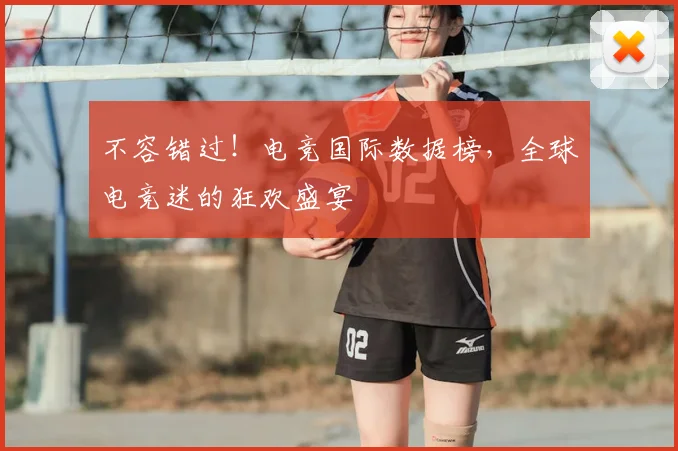 不容错过!电竞国际数据榜,全球电竞迷的狂欢盛宴