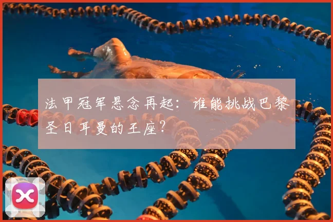 法甲冠军悬念再起：谁能挑战巴黎圣日耳曼的王座？
