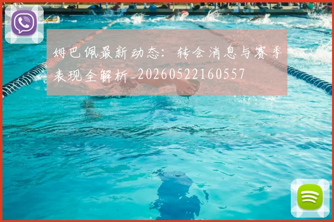 姆巴佩最新动态:转会消息与赛季表现全解析_20260522160557