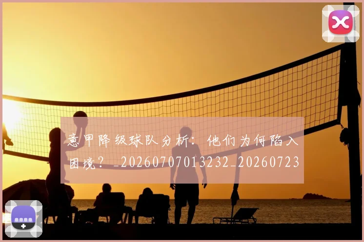 意甲降级球队分析：他们为何陷入困境？_20260707013232_20260723181240