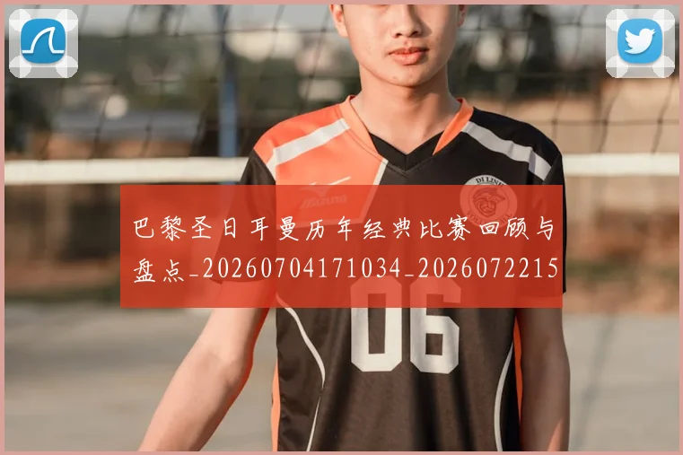 巴黎圣日耳曼历年经典比赛回顾与盘点_20260704171034_20260722154203