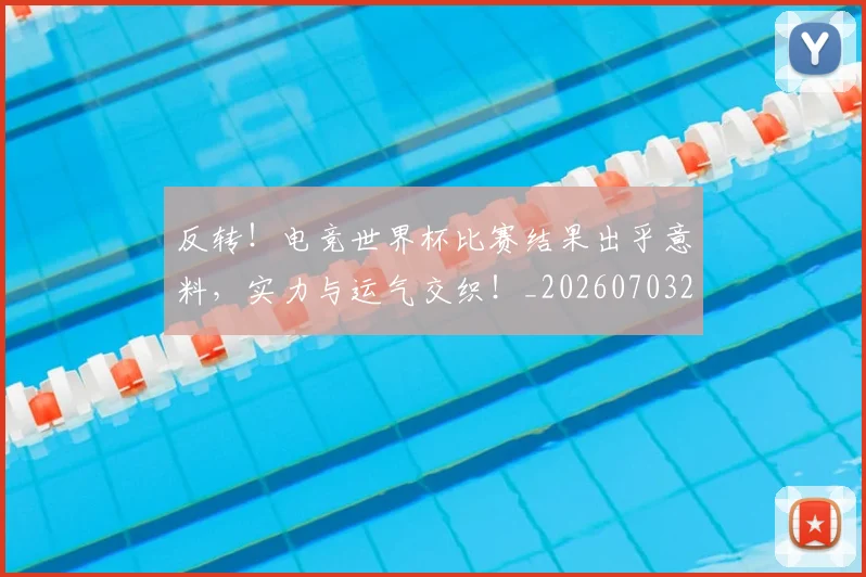 反转！电竞世界杯比赛结果出乎意料，实力与运气交织！_20260703221402_20260718205320