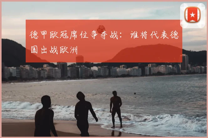 德甲欧冠席位争夺战：谁将代表德国出战欧洲