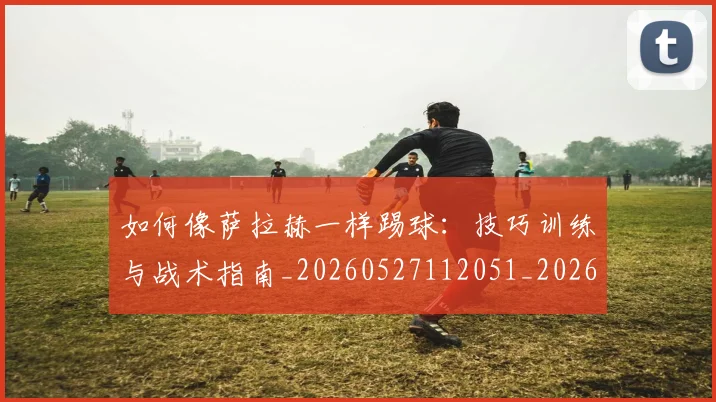 如何像萨拉赫一样踢球：技巧训练与战术指南_20260527112051_20260720181845