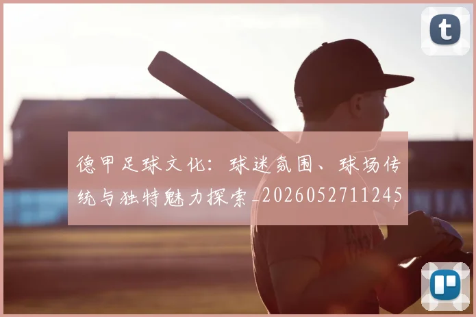 德甲足球文化：球迷氛围、球场传统与独特魅力探索_20260527112456_20260704173701