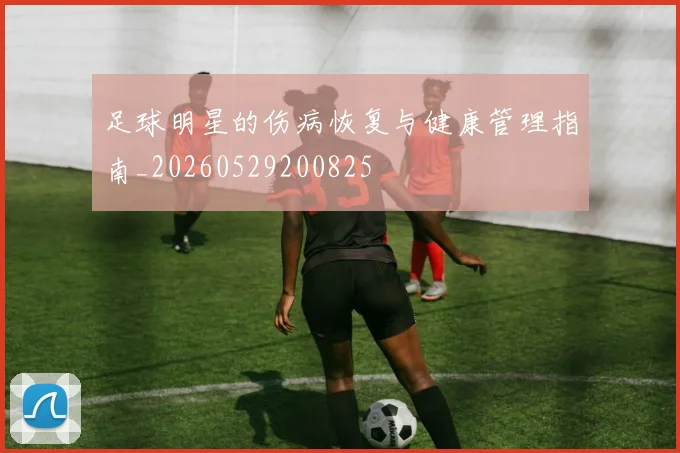 足球明星的伤病恢复与健康管理指南_20260529200825