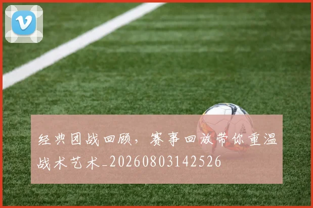 经典团战回顾，赛事回放带你重温战术艺术_20260803142526