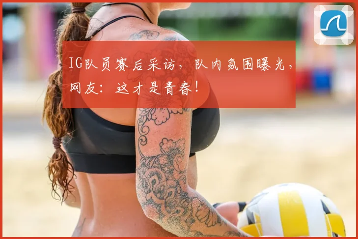 IG队员赛后采访，队内氛围曝光，网友：这才是青春！