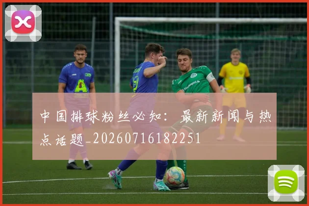 中国排球粉丝必知：最新新闻与热点话题_20260716182251