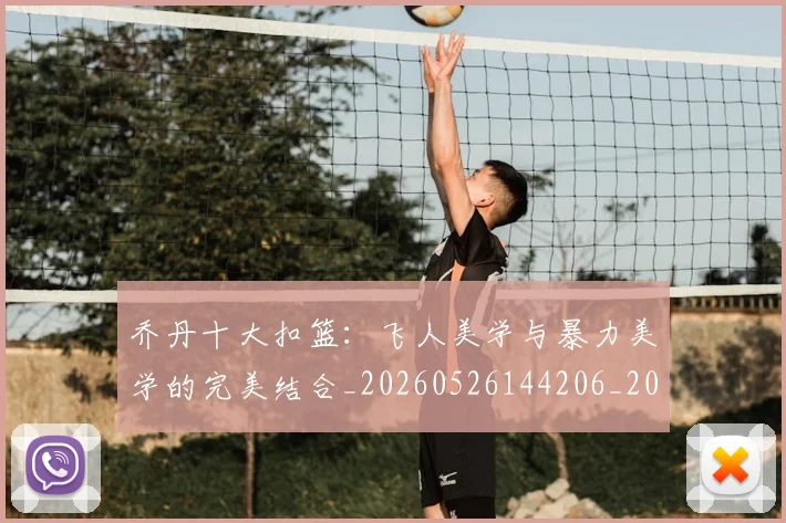 乔丹十大扣篮：飞人美学与暴力美学的完美结合_20260526144206_20260703210005_20260716191855