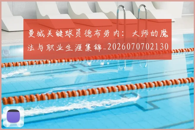 曼城关键球员德布劳内：大师的魔法与职业生涯集锦_20260707021300