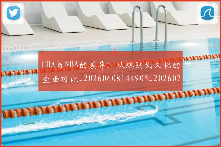 CBA与NBA的差异：从规则到文化的全面对比_20260608144905_20260701205930_20260712043228