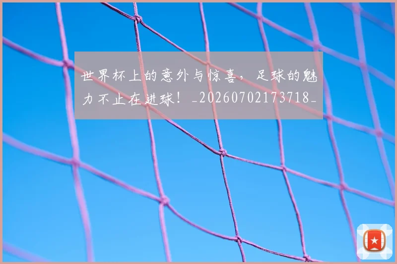 世界杯上的意外与惊喜，足球的魅力不止在进球！_20260702173718_20260715190326