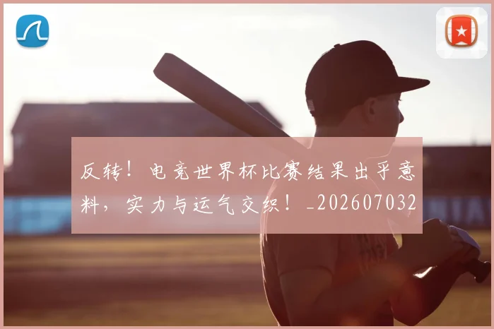 反转！电竞世界杯比赛结果出乎意料，实力与运气交织！_20260703221402