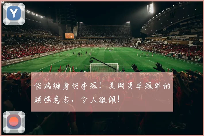 伤病缠身仍夺冠！美网男单冠军的顽强意志，令人敬佩！