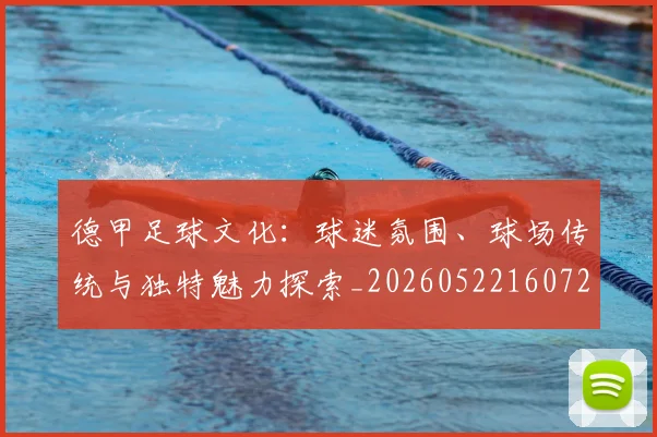 德甲足球文化:球迷氛围、球场传统与独特魅力探索_20260522160727_20260722162604