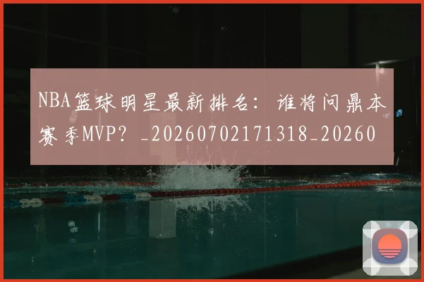 NBA篮球明星最新排名:谁将问鼎本赛季MVP?_20260702171318_20260714214409