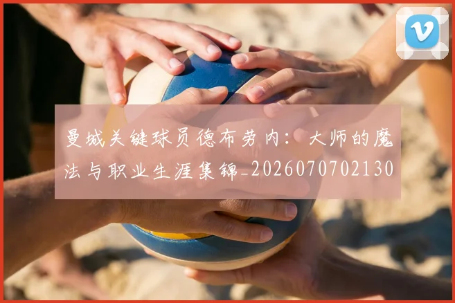 曼城关键球员德布劳内:大师的魔法与职业生涯集锦_20260707021300