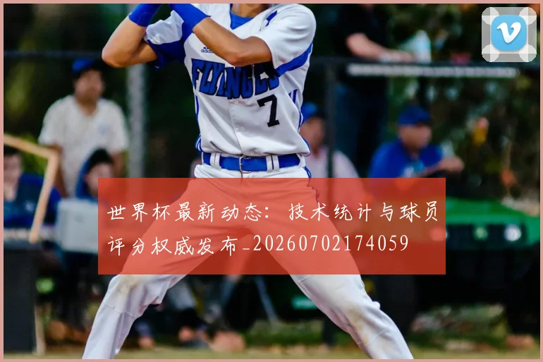 世界杯最新动态：技术统计与球员评分权威发布_20260702174059