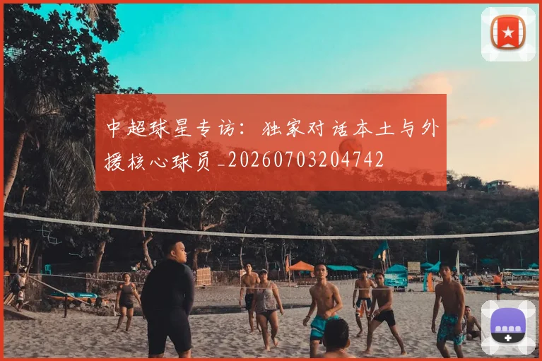 中超球星专访：独家对话本土与外援核心球员_20260703204742