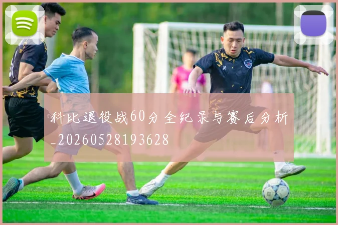 科比退役战60分全纪录与赛后分析_20260528193628