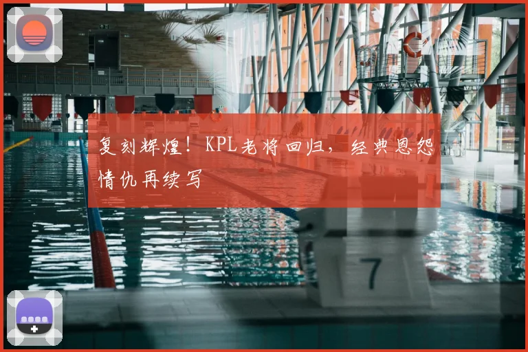复刻辉煌!KPL老将回归,经典恩怨情仇再续写