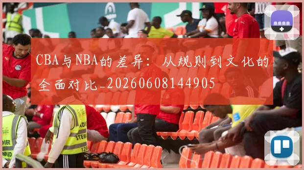 CBA与NBA的差异：从规则到文化的全面对比_20260608144905