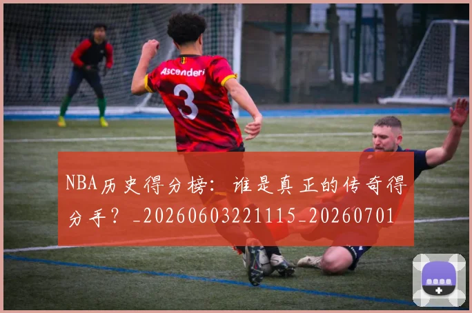 NBA历史得分榜:谁是真正的传奇得分手?_20260603221115_20260701215445_20260714205813