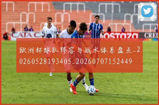 欧洲杯球队阵容与战术体系盘点_20260528193405_20260707152449