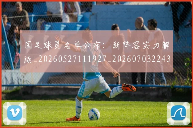 国足球员名单公布：新阵容实力解读_20260527111927_20260703224310_20260719165101