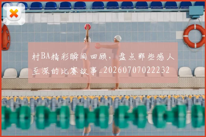 村BA精彩瞬间回顾，盘点那些感人至深的比赛故事_20260707022232