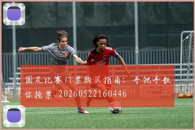 国足比赛门票购买指南：手把手教你抢票_20260522160446