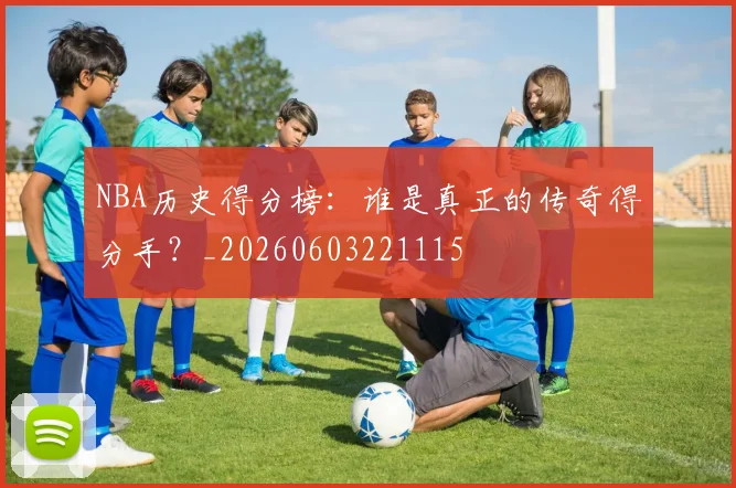 NBA历史得分榜:谁是真正的传奇得分手?_20260603221115