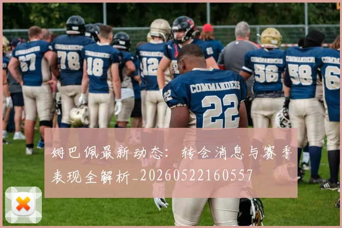 姆巴佩最新动态：转会消息与赛季表现全解析_20260522160557