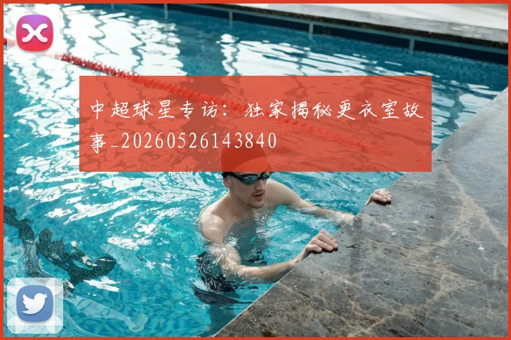 中超球星专访：独家揭秘更衣室故事_20260526143840