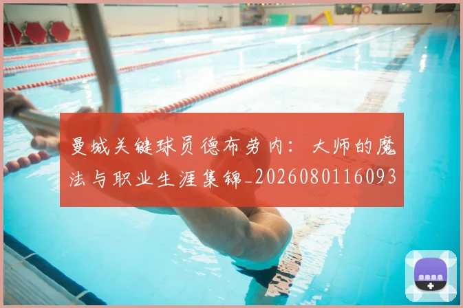 曼城关键球员德布劳内：大师的魔法与职业生涯集锦_20260801160937