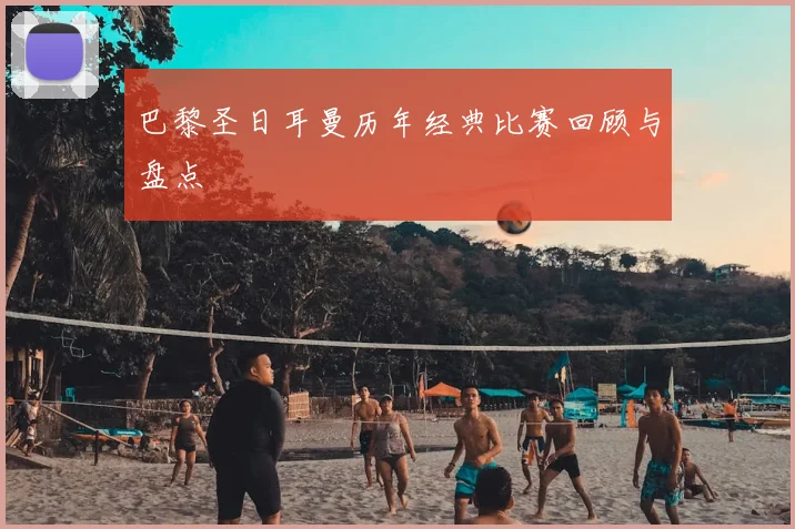 巴黎圣日耳曼历年经典比赛回顾与盘点