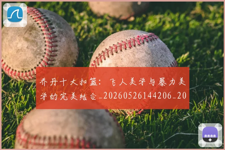 乔丹十大扣篮：飞人美学与暴力美学的完美结合_20260526144206_20260703210005_20260716191855