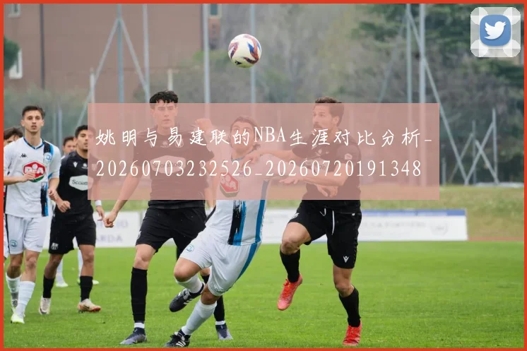 姚明与易建联的NBA生涯对比分析_20260703232526_20260720191348