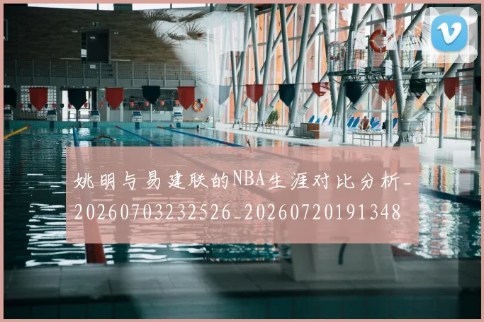 姚明与易建联的NBA生涯对比分析_20260703232526_20260720191348