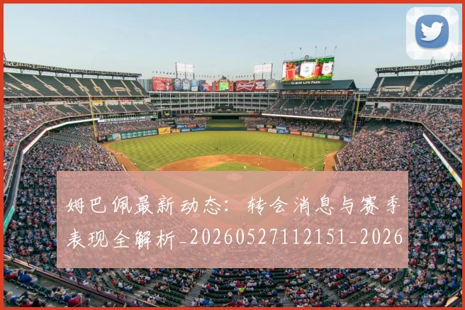 姆巴佩最新动态:转会消息与赛季表现全解析_20260527112151_20260703231749