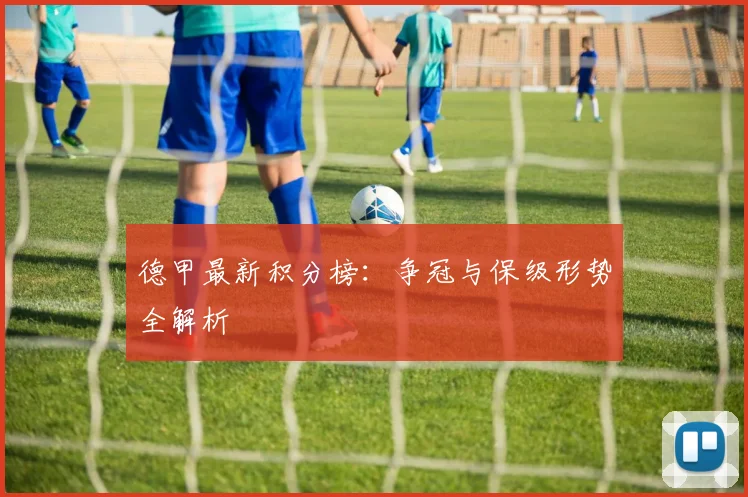 德甲最新积分榜:争冠与保级形势全解析