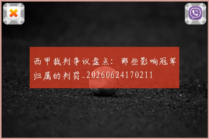 西甲裁判争议盘点：那些影响冠军归属的判罚_20260624170211