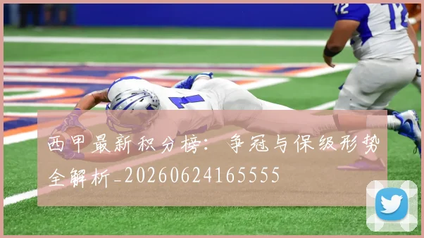 西甲最新积分榜：争冠与保级形势全解析_20260624165555
