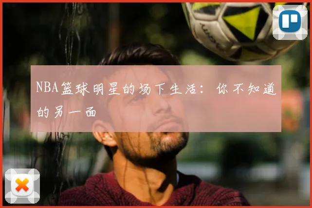 NBA篮球明星的场下生活：你不知道的另一面