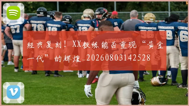 经典复刻！XX教练能否重现“黄金一代”的辉煌_20260803142528