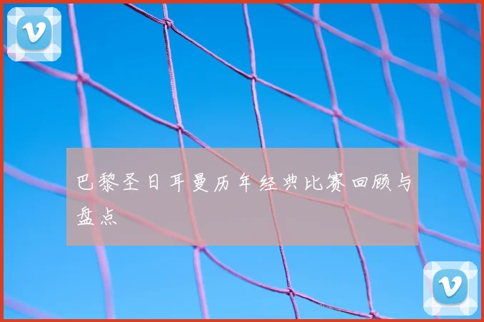 巴黎圣日耳曼历年经典比赛回顾与盘点