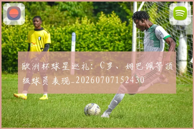 欧洲杯球星巡礼:C罗、姆巴佩等顶级球员表现_20260707152430