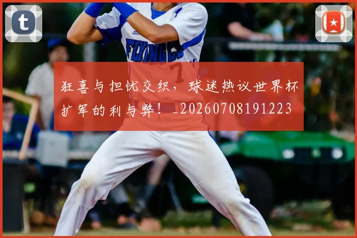 狂喜与担忧交织,球迷热议世界杯扩军的利与弊!_20260708191223